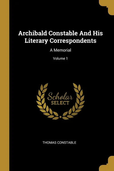 Обложка книги Archibald Constable And His Literary Correspondents. A Memorial; Volume 1, Thomas Constable