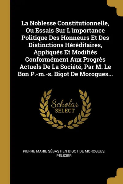 Обложка книги La Noblesse Constitutionnelle, Ou Essais Sur L.importance Politique Des Honneurs Et Des Distinctions Hereditaires, Appliques Et Modifies Conformement Aux Progres Actuels De La Societe, Par M. Le Bon P.-m.-s. Bigot De Morogues..., Pélicier