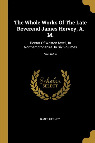 Обложка книги The Whole Works Of The Late Reverend James Hervey, A. M. Rector Of Weston-favell, In Northamptonshire. In Six Volumes; Volume 4, James Hervey