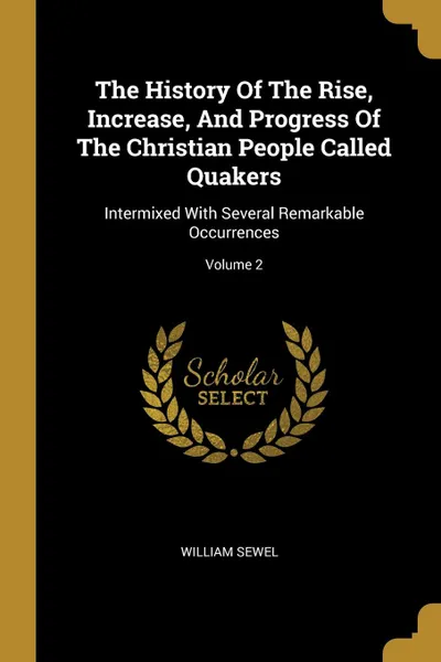 Обложка книги The History Of The Rise, Increase, And Progress Of The Christian People Called Quakers. Intermixed With Several Remarkable Occurrences; Volume 2, William Sewel