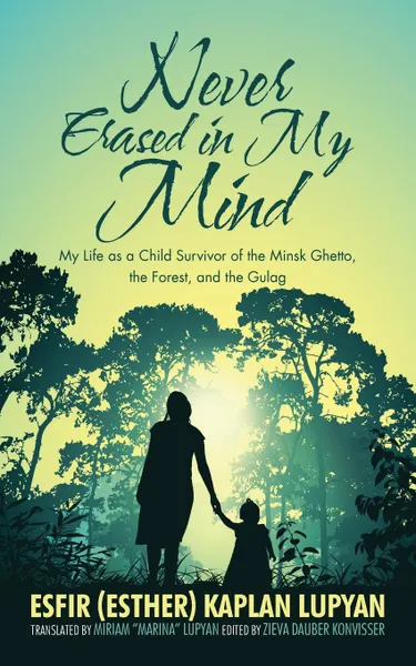 Обложка книги Never Erased in My Mind. My Life as a Child Survivor of the Minsk Ghetto, the Forest, and the Gulag, Esfir Kaplan Lupyan, Miriam Lupyan
