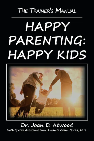 Обложка книги Happy Parenting. Happy Kids: The Trainer.s Manual, Dr. Joan D Atwood