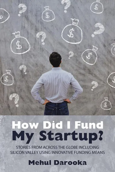 Обложка книги How Did I Fund My Startup.. Stories from Across the Globe Including Silicon Valley Using Innovative Funding Means, Mehul Darooka