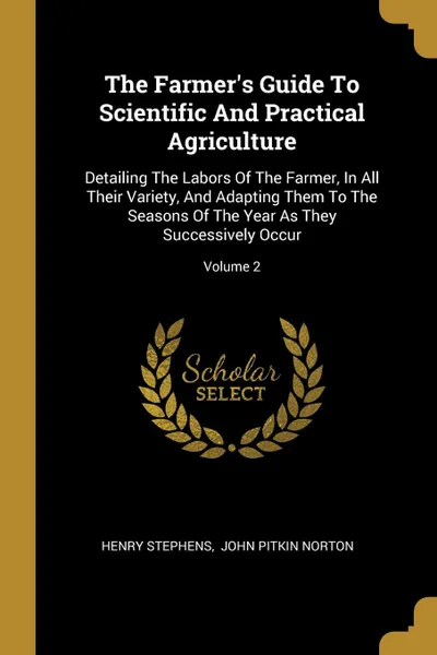 Обложка книги The Farmer.s Guide To Scientific And Practical Agriculture. Detailing The Labors Of The Farmer, In All Their Variety, And Adapting Them To The Seasons Of The Year As They Successively Occur; Volume 2, Henry Stephens