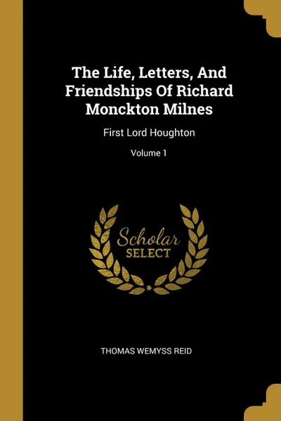 Обложка книги The Life, Letters, And Friendships Of Richard Monckton Milnes. First Lord Houghton; Volume 1, Thomas Wemyss Reid