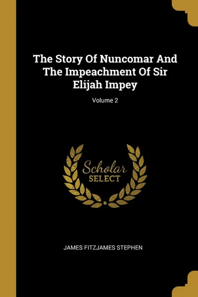Обложка книги The Story Of Nuncomar And The Impeachment Of Sir Elijah Impey; Volume 2, James Fitzjames Stephen