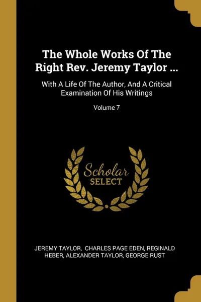 Обложка книги The Whole Works Of The Right Rev. Jeremy Taylor ... With A Life Of The Author, And A Critical Examination Of His Writings; Volume 7, Jeremy Taylor, Reginald Heber