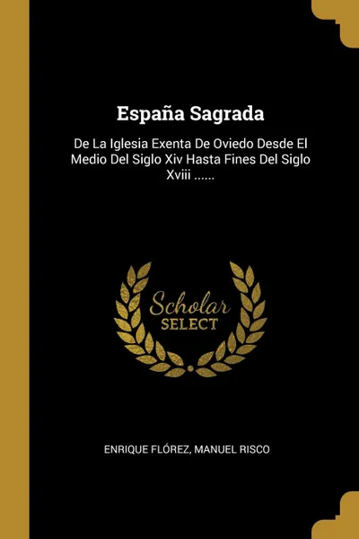 Обложка книги Espana Sagrada. De La Iglesia Exenta De Oviedo Desde El Medio Del Siglo Xiv Hasta Fines Del Siglo Xviii ......, Enrique Flórez, Manuel Risco