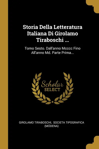 Обложка книги Storia Della Letteratura Italiana Di Girolamo Tiraboschi ... Tomo Sesto. Dall.anno Mcccc Fino All.anno Md. Parte Prima..., Girolamo Tiraboschi