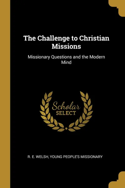 Обложка книги The Challenge to Christian Missions. Missionary Questions and the Modern Mind, R. E. Welsh