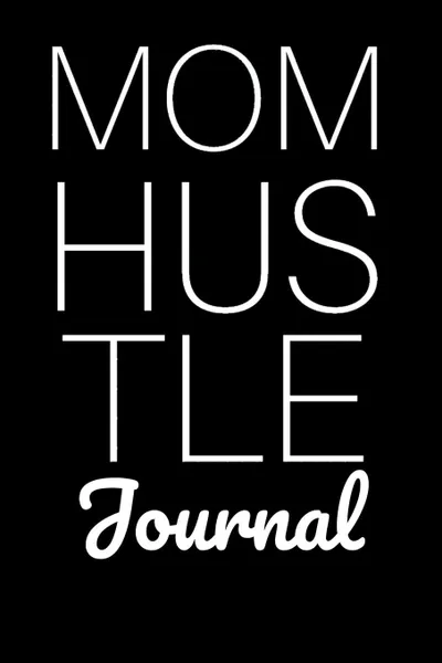 Обложка книги Mom Hustle Journal. Motivational Diary For Work At Home Moms - Great Motivation . Inspiration Journal Gift For Mothers To Write In Notes, 6x9 Lined Paper, 120 Pages Ruled, Jennifer Wellington