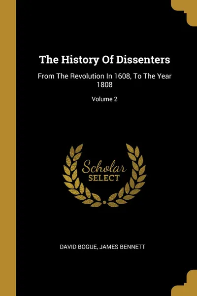 Обложка книги The History Of Dissenters. From The Revolution In 1608, To The Year 1808; Volume 2, David Bogue, James Bennett