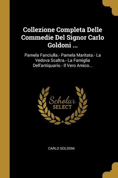 Обложка книги Collezione Completa Delle Commedie Del Signor Carlo Goldoni ... Pamela Fanciulla.- Pamela Maritata.- La Vedova Scaltra.- La Famiglia Dell.antiquario.- Il Vero Amico..., Carlo Goldoni