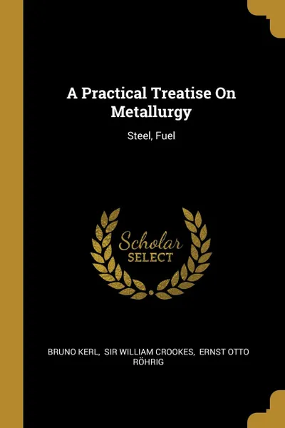 Обложка книги A Practical Treatise On Metallurgy. Steel, Fuel, Bruno Kerl