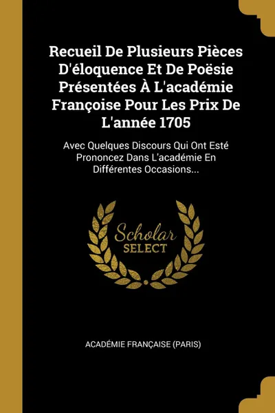 Обложка книги Recueil De Plusieurs Pieces D.eloquence Et De Poesie Presentees A L.academie Francoise Pour Les Prix De L.annee 1705. Avec Quelques Discours Qui Ont Este Prononcez Dans L.academie En Differentes Occasions..., Académie Française (Paris)