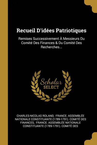 Обложка книги Recueil D.idees Patriotiques. Remises Successivement A Messieurs Du Comite Des Finances . Du Comite Des Recherches..., Charles-Nicolas Roland