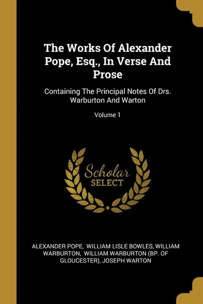 Обложка книги The Works Of Alexander Pope, Esq., In Verse And Prose. Containing The Principal Notes Of Drs. Warburton And Warton; Volume 1, Alexander Pope, William Warburton