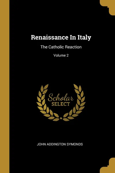 Обложка книги Renaissance In Italy. The Catholic Reaction; Volume 2, John Addington Symonds