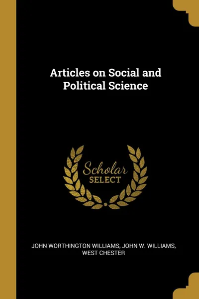 Обложка книги Articles on Social and Political Science, John Worthington Williams, John W. Williams