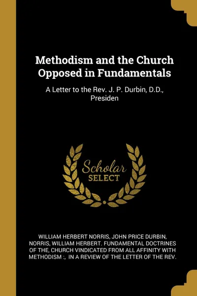 Обложка книги Methodism and the Church Opposed in Fundamentals. A Letter to the Rev. J. P. Durbin, D.D., Presiden, William Herbert Norris, John Price Durbin