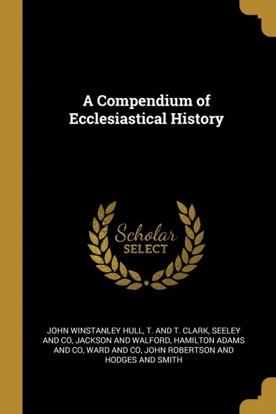 Обложка книги A Compendium of Ecclesiastical History, John Winstanley Hull