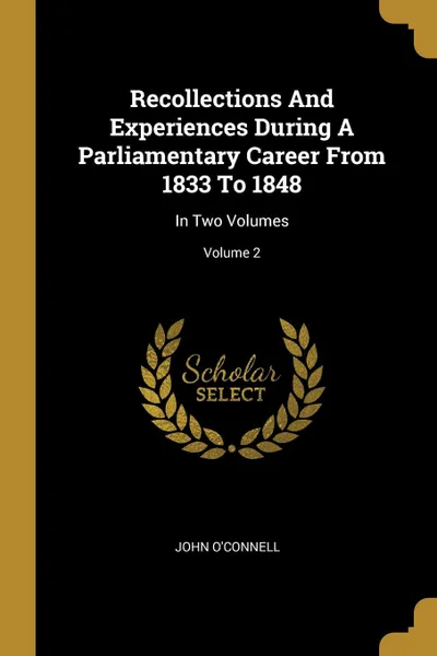 Обложка книги Recollections And Experiences During A Parliamentary Career From 1833 To 1848. In Two Volumes; Volume 2, John O'Connell