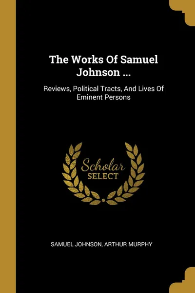 Обложка книги The Works Of Samuel Johnson ... Reviews, Political Tracts, And Lives Of Eminent Persons, Samuel Johnson, Arthur Murphy