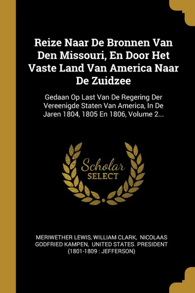 Обложка книги Reize Naar De Bronnen Van Den Missouri, En Door Het Vaste Land Van America Naar De Zuidzee. Gedaan Op Last Van De Regering Der Vereenigde Staten Van America, In De Jaren 1804, 1805 En 1806, Volume 2..., Meriwether Lewis, William Clark