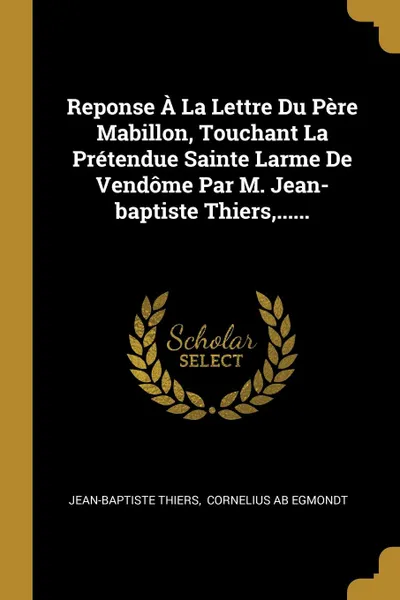 Обложка книги Reponse A La Lettre Du Pere Mabillon, Touchant La Pretendue Sainte Larme De Vendome Par M. Jean-baptiste Thiers,......, Jean-Baptiste Thiers