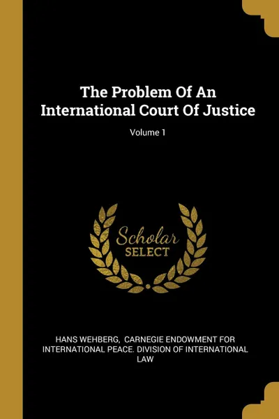 Обложка книги The Problem Of An International Court Of Justice; Volume 1, Hans Wehberg