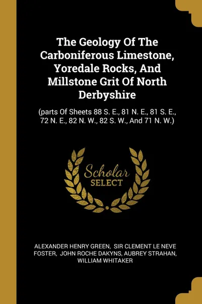 Обложка книги The Geology Of The Carboniferous Limestone, Yoredale Rocks, And Millstone Grit Of North Derbyshire. (parts Of Sheets 88 S. E., 81 N. E., 81 S. E., 72 N. E., 82 N. W., 82 S. W., And 71 N. W.), Alexander Henry Green