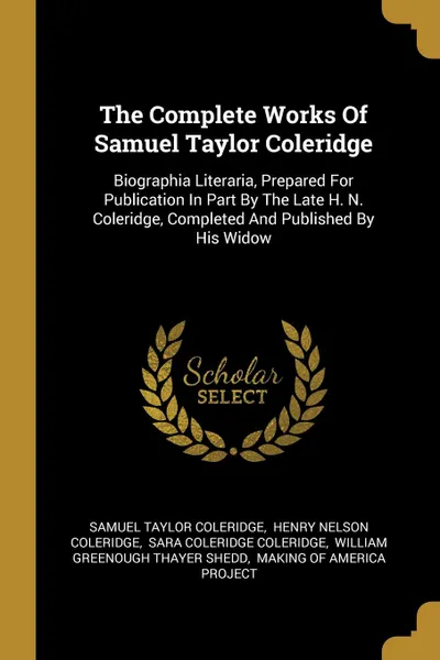 Обложка книги The Complete Works Of Samuel Taylor Coleridge. Biographia Literaria, Prepared For Publication In Part By The Late H. N. Coleridge, Completed And Published By His Widow, Samuel Taylor Coleridge