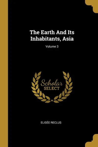 Обложка книги The Earth And Its Inhabitants, Asia; Volume 3, Elisée Reclus