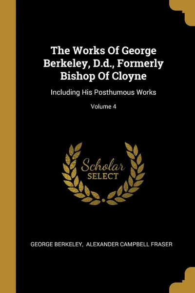 Обложка книги The Works Of George Berkeley, D.d., Formerly Bishop Of Cloyne. Including His Posthumous Works; Volume 4, George Berkeley