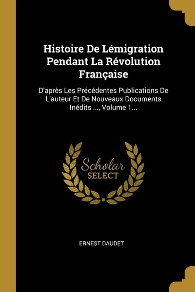 Обложка книги Histoire De Lemigration Pendant La Revolution Francaise. D.apres Les Precedentes Publications De L.auteur Et De Nouveaux Documents Inedits ..., Volume 1..., Ernest Daudet