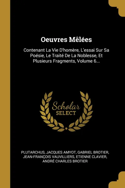 Обложка книги Oeuvres Melees. Contenant La Vie D.homere, L.essai Sur Sa Poesie, Le Traite De La Noblesse, Et Plusieurs Fragments, Volume 6..., Jacques Amyot, Gabriel Brotier