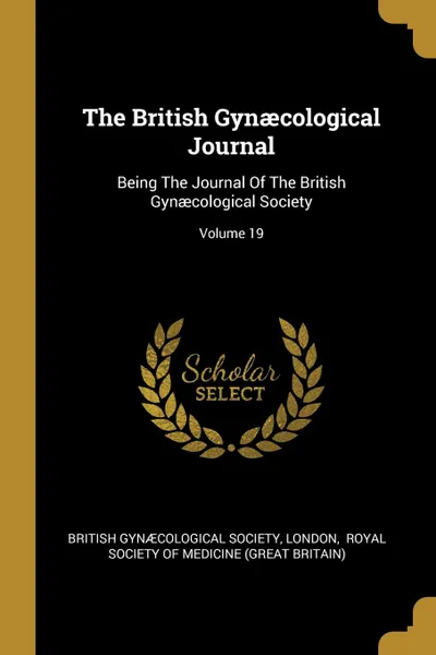 Обложка книги The British Gynaecological Journal. Being The Journal Of The British Gynaecological Society; Volume 19, British Gynæcological Society, London