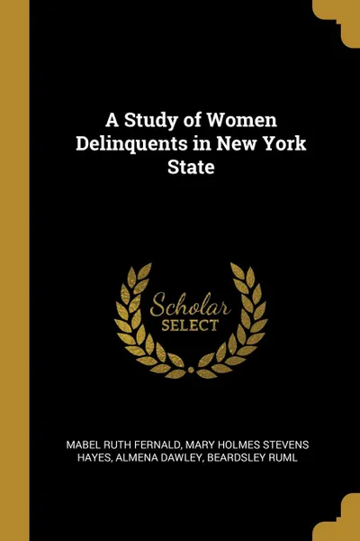 Обложка книги A Study of Women Delinquents in New York State, Mabel Ruth Fernald, Mary Holmes Stevens Hayes, Almena Dawley