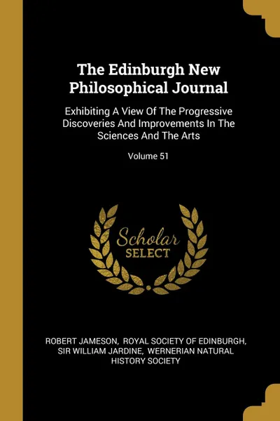 Обложка книги The Edinburgh New Philosophical Journal. Exhibiting A View Of The Progressive Discoveries And Improvements In The Sciences And The Arts; Volume 51, Robert Jameson