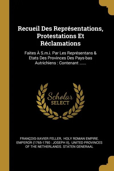 Обложка книги Recueil Des Representations, Protestations Et Reclamations. Faites A S.m.i. Par Les Representans . Etats Des Provinces Des Pays-bas Autrichiens : Contenant ......, François-Xavier Feller