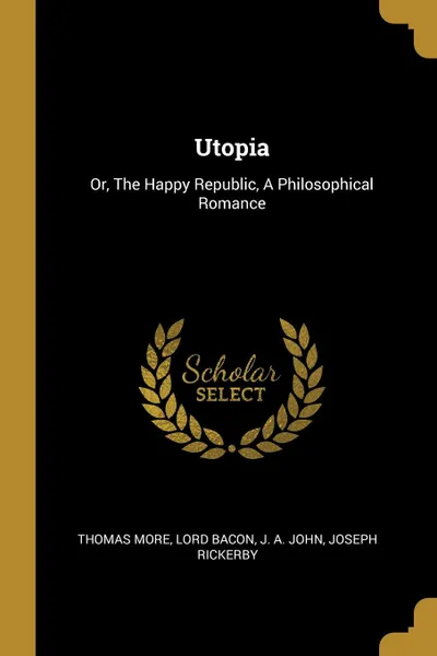 Обложка книги Utopia. Or, The Happy Republic, A Philosophical Romance, Thomas More, Lord Bacon, J. A. John
