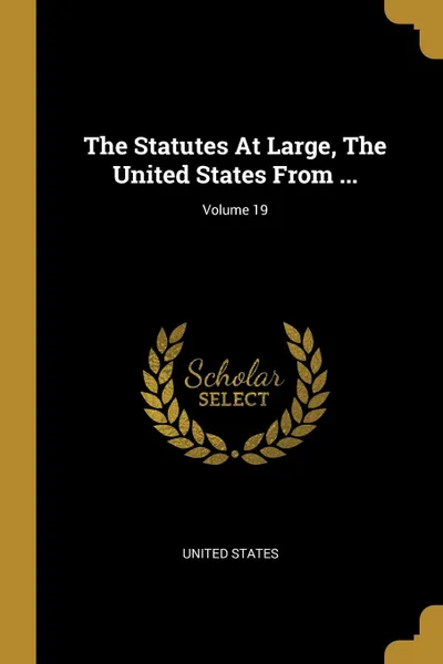 Обложка книги The Statutes At Large, The United States From ...; Volume 19, United States
