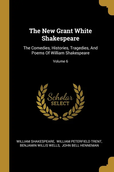Обложка книги The New Grant White Shakespeare. The Comedies, Histories, Tragedies, And Poems Of William Shakespeare; Volume 6, William Shakespeare