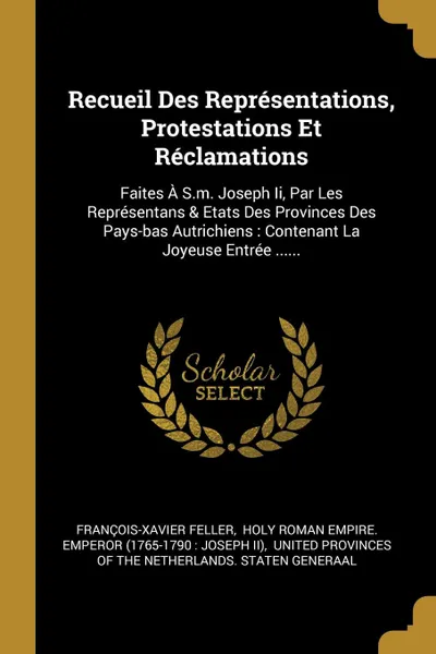 Обложка книги Recueil Des Representations, Protestations Et Reclamations. Faites A S.m. Joseph Ii, Par Les Representans . Etats Des Provinces Des Pays-bas Autrichiens : Contenant La Joyeuse Entree ......, François-Xavier Feller