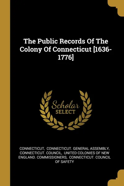 Обложка книги The Public Records Of The Colony Of Connecticut .1636-1776., Connecticut. Council