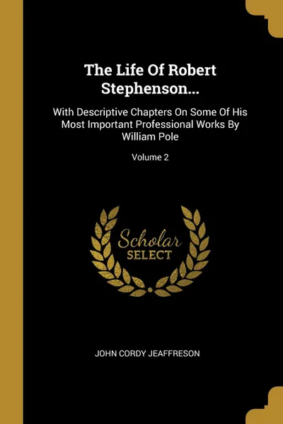 Обложка книги The Life Of Robert Stephenson... With Descriptive Chapters On Some Of His Most Important Professional Works By William Pole; Volume 2, John Cordy Jeaffreson