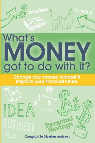 Обложка книги What.s Money Got To Do With It.. Change your money mindset . improve your financial future, Heather Andrews