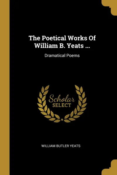 Обложка книги The Poetical Works Of William B. Yeats ... Dramatical Poems, William Butler Yeats