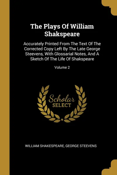 Обложка книги The Plays Of William Shakspeare. Accurately Printed From The Text Of The Corrected Copy Left By The Late George Steevens, With Glossarial Notes, And A Sketch Of The Life Of Shakspeare; Volume 2, William Shakespeare, George Steevens