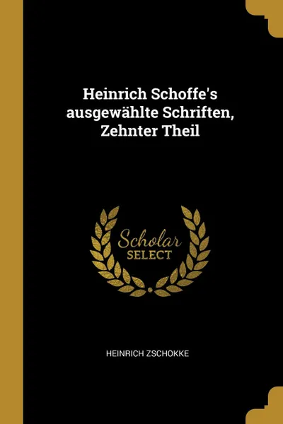 Обложка книги Heinrich Schoffe.s ausgewahlte Schriften, Zehnter Theil, Heinrich Zschokke